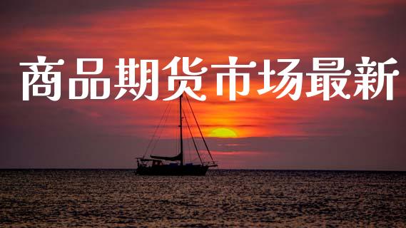 商品期货市场最新_https://m.kuaijiepai.net_资产证券化_第1张