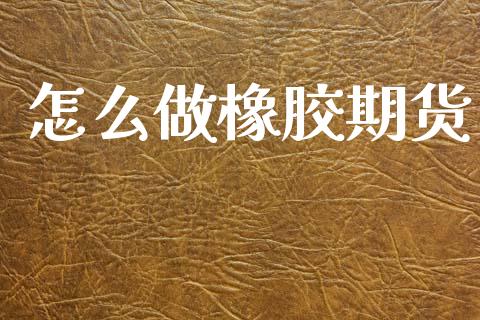怎么做橡胶期货_https://m.kuaijiepai.net_货币基金_第1张