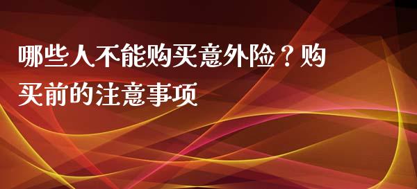 哪些人不能购买意外险？购买前的注意事项_https://m.kuaijiepai.net_货币基金_第1张