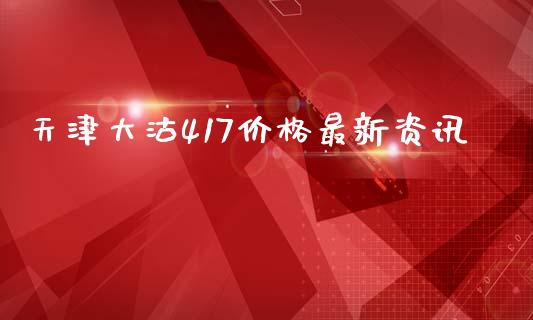 天津大沽417价格最新资讯_https://m.kuaijiepai.net_货币基金_第1张