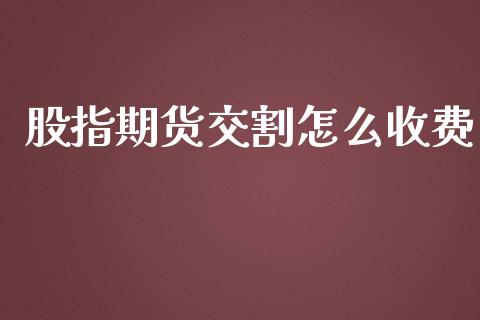 股指期货交割怎么收费_https://m.kuaijiepai.net_股票交易_第1张