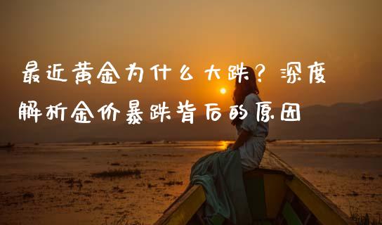 最近黄金为什么大跌？深度解析金价暴跌背后的原因_https://m.kuaijiepai.net_股票交易_第1张