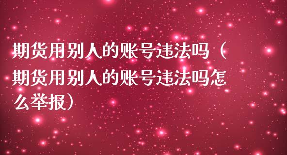 期货用别人的账号违法吗(期货用别人的账号违法吗怎么举报)_资产证券化_第1张_货币基金_债券投资_股票交易_资产证券化 期货用别人的账号违法吗(期货用别人的账号违法吗怎么举报)_https://m.kuaijiepai.net_资产证券化_第1张