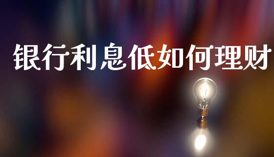 银行利息低如何理财_https://m.kuaijiepai.net_货币基金_第1张