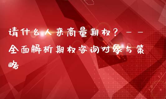请什么人来商量期权?——全面解析期权咨询对象与策略_股票交易_第1张_货币基金_债券投资_股票交易_资产证券化 请什么人来商量期权?——全面解析期权咨询对象与策略_https://m.kuaijiepai.net_股票交易_第1张