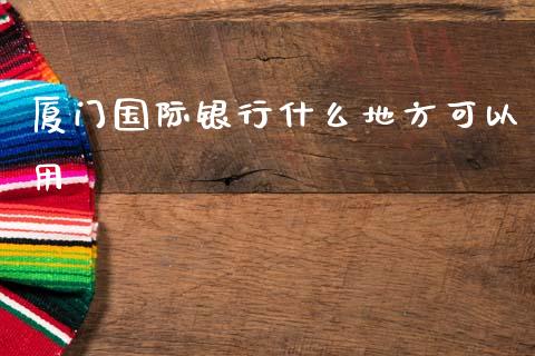 厦门国际银行什么地方可以用_https://m.kuaijiepai.net_股票交易_第1张