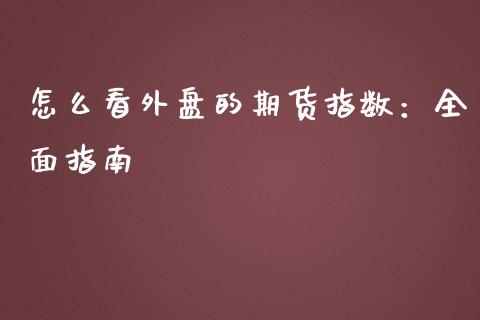 怎么看外盘的期货指数:全面指南_货币基金_第1张_货币基金_债券投资_股票交易_资产证券化 怎么看外盘的期货指数:全面指南_https://m.kuaijiepai.net_货币基金_第1张