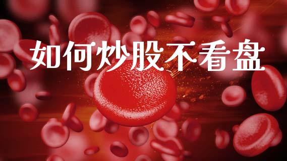 如何炒股不看盘_https://m.kuaijiepai.net_股票交易_第1张