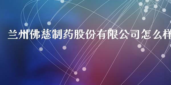 兰州佛慈制药股份有限公司怎么样_https://m.kuaijiepai.net_股票交易_第1张