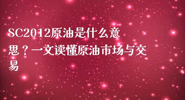 SC2012原油是什么意思？一文读懂原油市场与交易_https://m.kuaijiepai.net_货币基金_第1张