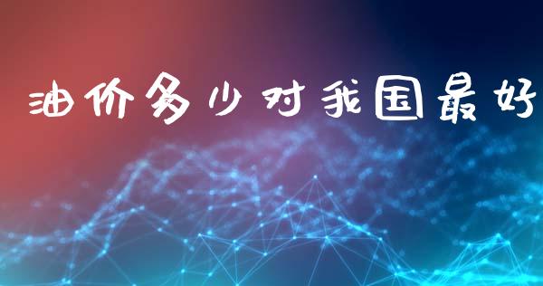 油价多少对我国最好_https://m.kuaijiepai.net_货币基金_第1张