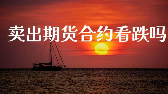 卖出期货合约看跌吗_https://m.kuaijiepai.net_股票交易_第1张