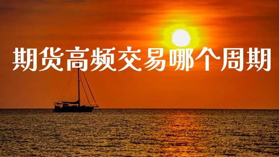 期货高频交易哪个周期_https://m.kuaijiepai.net_股票交易_第1张