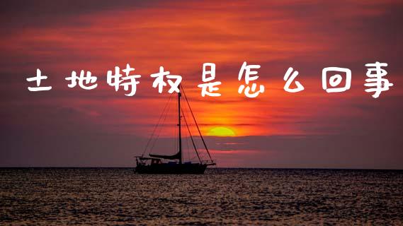 土地特权是怎么回事_https://m.kuaijiepai.net_股票交易_第1张