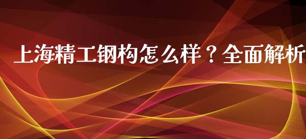 上海精工钢构怎么样？全面解析_https://m.kuaijiepai.net_货币基金_第1张