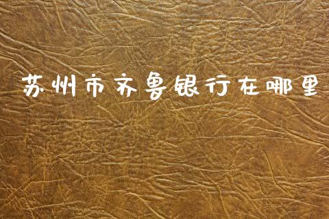 苏州市齐鲁银行在哪里_https://m.kuaijiepai.net_货币基金_第1张