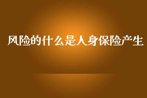 风险的什么是人身保险产生_https://m.kuaijiepai.net_货币基金_第1张