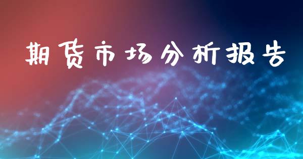 期货市场分析报告_https://m.kuaijiepai.net_货币基金_第1张