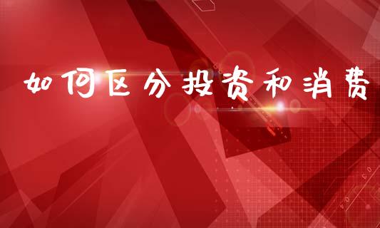 如何区分投资和消费_https://m.kuaijiepai.net_货币基金_第1张