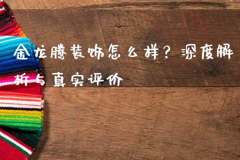 金龙腾装饰怎么样？深度解析与真实评价_https://m.kuaijiepai.net_债券投资_第1张