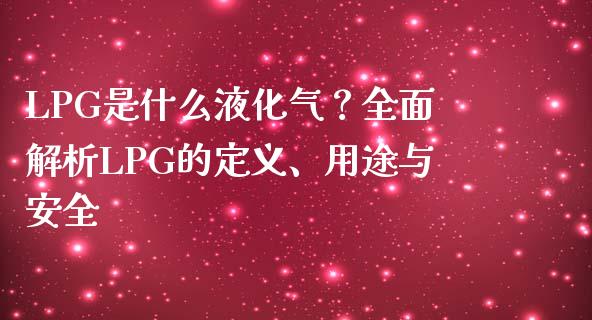 LPG是什么液化气？全面解析LPG的定义、用途与安全_https://m.kuaijiepai.net_债券投资_第1张