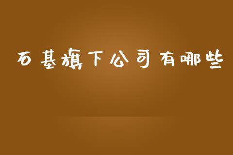 石基旗下公司有哪些_https://m.kuaijiepai.net_股票交易_第1张