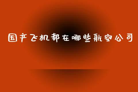 国产飞机都在哪些航空公司_https://m.kuaijiepai.net_股票交易_第1张