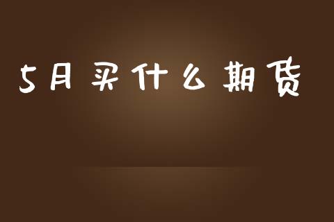 5月买什么期货_https://m.kuaijiepai.net_资产证券化_第1张