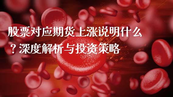 股票对应期货上涨说明什么？深度解析与投资策略_https://m.kuaijiepai.net_债券投资_第1张