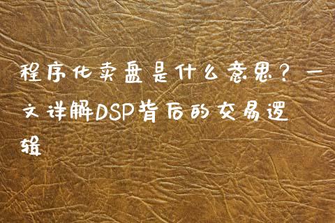 程序化卖盘是什么意思？一文详解DSP背后的交易逻辑_https://m.kuaijiepai.net_债券投资_第1张