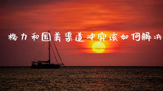 格力和国美渠道冲突该如何解决_https://m.kuaijiepai.net_货币基金_第1张