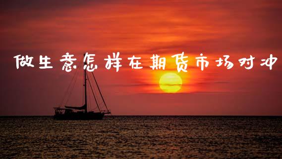 做生意怎样在期货市场对冲_https://m.kuaijiepai.net_债券投资_第1张