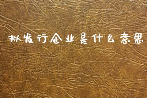 拟发行企业是什么意思_https://m.kuaijiepai.net_债券投资_第1张