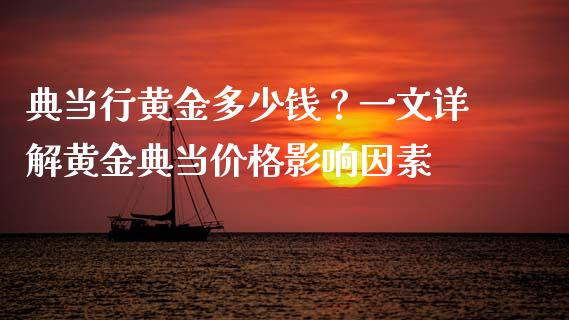 典当行黄金多少钱？一文详解黄金典当价格影响因素_https://m.kuaijiepai.net_货币基金_第1张