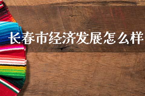 长春市经济发展怎么样_https://m.kuaijiepai.net_股票交易_第1张