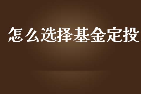 怎么选择基金定投_https://m.kuaijiepai.net_股票交易_第1张