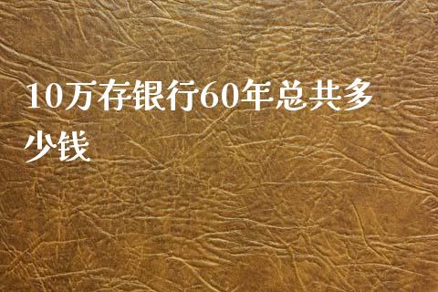 10万存银行60年总共多少钱_https://m.kuaijiepai.net_股票交易_第1张