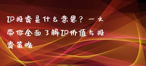 IP投资是什么意思？一文带你全面了解IP价值与投资策略_https://m.kuaijiepai.net_债券投资_第1张