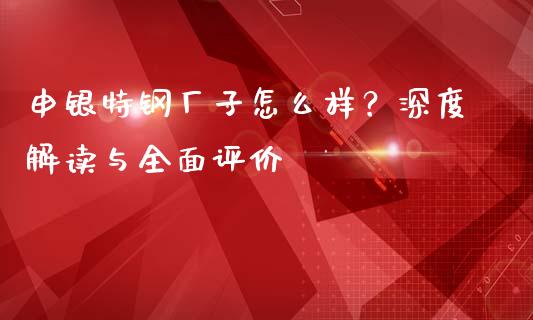 申银特钢厂子怎么样？深度解读与全面评价_https://m.kuaijiepai.net_资产证券化_第1张