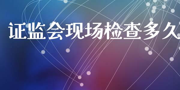 证监会现场检查多久_https://m.kuaijiepai.net_货币基金_第1张