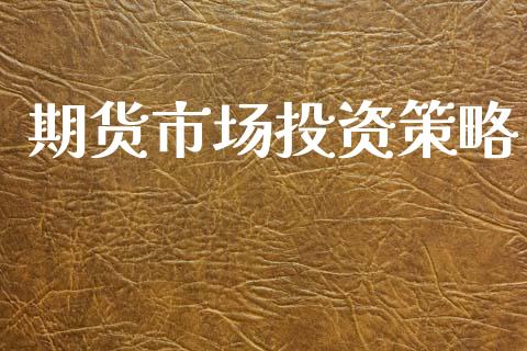 期货市场投资策略_https://m.kuaijiepai.net_股票交易_第1张