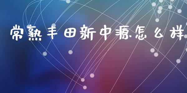 常熟丰田新中源怎么样_https://m.kuaijiepai.net_股票交易_第1张