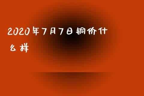 2020年7月7日铜价什么样_https://m.kuaijiepai.net_股票交易_第1张