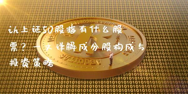 ih上证50股指有什么股票？一文详解成分股构成与投资策略_https://m.kuaijiepai.net_货币基金_第1张