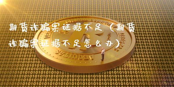 期货诈骗案证据不足(期货诈骗案证据不足怎么办)_货币基金_第1张_货币基金_债券投资_股票交易_资产证券化 期货诈骗案证据不足(期货诈骗案证据不足怎么办)_https://m.kuaijiepai.net_货币基金_第1张