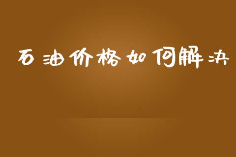 石油价格如何解决_https://m.kuaijiepai.net_股票交易_第1张