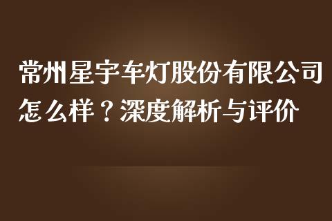 常州星宇车灯股份有限公司怎么样？深度解析与评价_https://m.kuaijiepai.net_股票交易_第1张