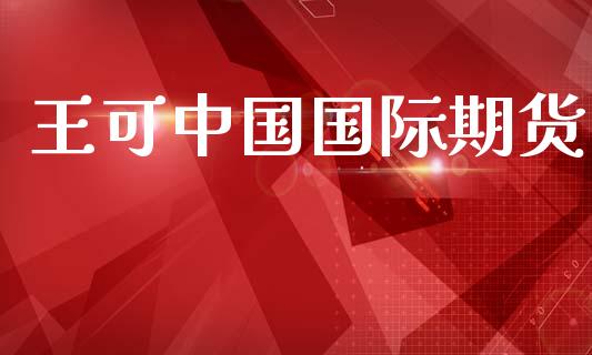 王可中国国际期货_https://m.kuaijiepai.net_股票交易_第1张