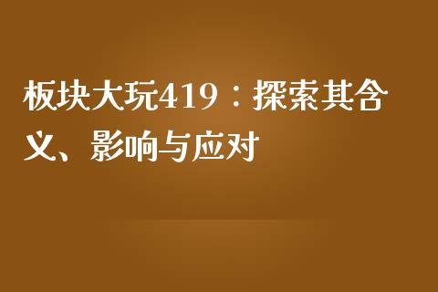 板块大玩419：探索其含义、影响与应对_https://m.kuaijiepai.net_资产证券化_第1张
