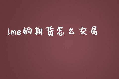 lme铜期货怎么交易_https://m.kuaijiepai.net_债券投资_第1张